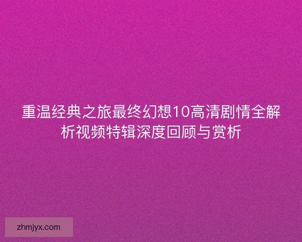 重温经典之旅最终幻想10高清剧情全解析视频特辑深度回顾与赏析