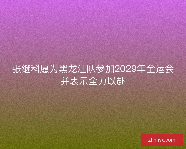 张继科愿为黑龙江队参加2029年全运会并表示全力以赴