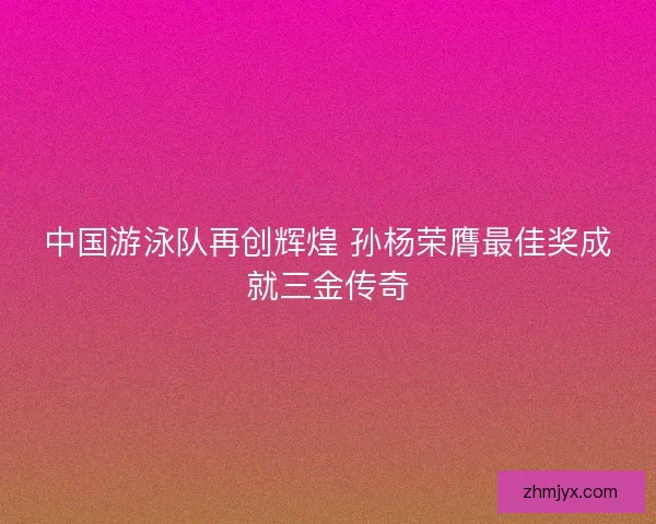 中国游泳队再创辉煌 孙杨荣膺最佳奖成就三金传奇