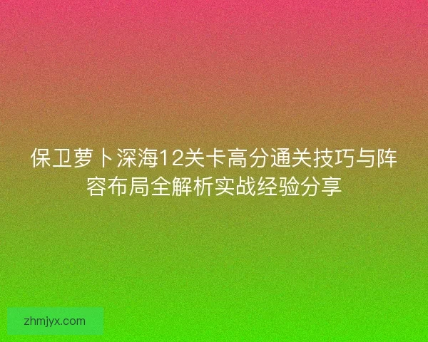 保卫萝卜深海12关卡高分通关技巧与阵容布局全解析实战经验分享