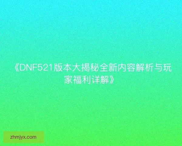 《DNF521版本大揭秘全新内容解析与玩家福利详解》