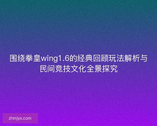 围绕拳皇wing1.6的经典回顾玩法解析与民间竞技文化全景探究